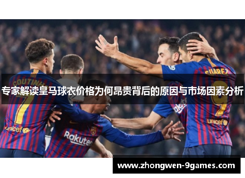 专家解读皇马球衣价格为何昂贵背后的原因与市场因素分析 专家解读皇马球衣价格为何昂贵背后的原因与市场因素分析