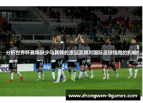 分析世界杯赛场缺少马其顿的原因及其对国际足球格局的影响