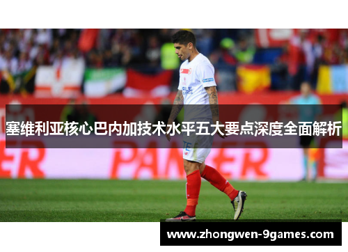 塞维利亚核心巴内加技术水平五大要点深度全面解析