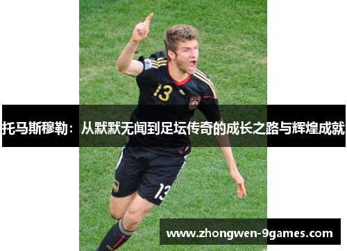 托马斯穆勒：从默默无闻到足坛传奇的成长之路与辉煌成就