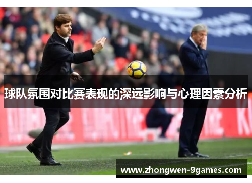 球队氛围对比赛表现的深远影响与心理因素分析 球队氛围对比赛表现的深远影响与心理因素分析