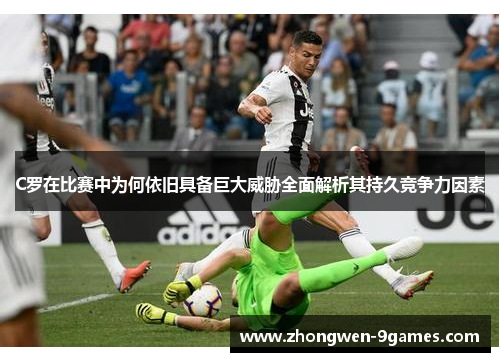 C罗在比赛中为何依旧具备巨大威胁全面解析其持久竞争力因素 C罗在比赛中为何依旧具备巨大威胁全面解析其持久竞争力因素