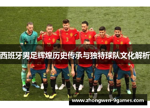 西班牙男足辉煌历史传承与独特球队文化解析