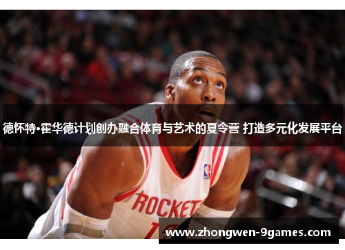 德怀特·霍华德计划创办融合体育与艺术的夏令营 打造多元化发展平台 德怀特·霍华德计划创办融合体育与艺术的夏令营 打造多元化发展平台