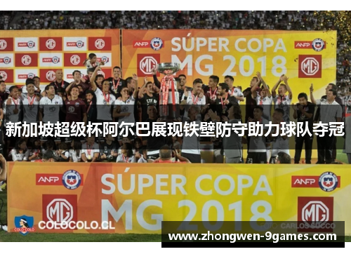 新加坡超级杯阿尔巴展现铁壁防守助力球队夺冠 新加坡超级杯阿尔巴展现铁壁防守助力球队夺冠