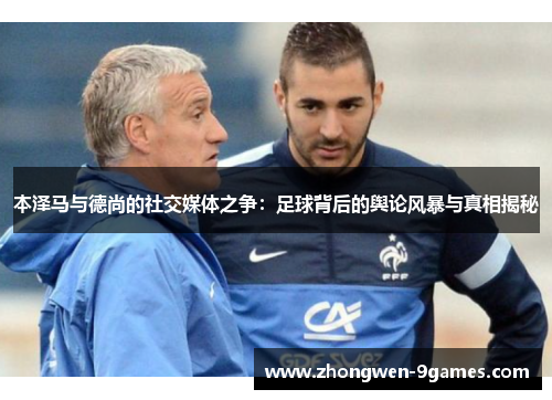 本泽马与德尚的社交媒体之争：足球背后的舆论风暴与真相揭秘