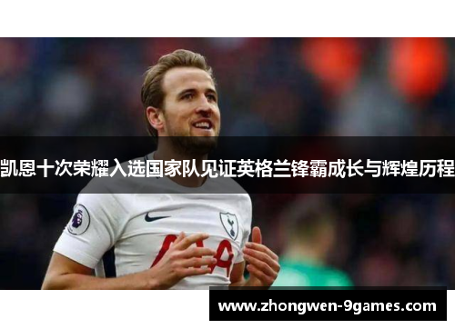 凯恩十次荣耀入选国家队见证英格兰锋霸成长与辉煌历程