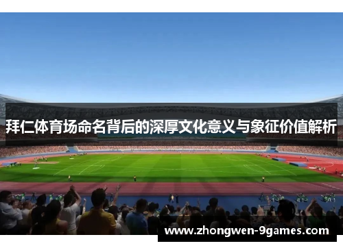 拜仁体育场命名背后的深厚文化意义与象征价值解析