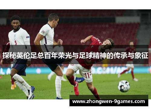 探秘英伦足总百年荣光与足球精神的传承与象征