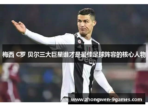 梅西 C罗 贝尔三大巨星谁才是最佳足球阵容的核心人物