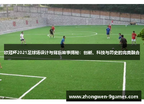 欧冠杯2021足球场设计与背后故事揭秘：创新、科技与历史的完美融合
