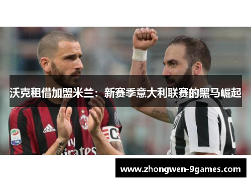 沃克租借加盟米兰:新赛季意大利联赛的黑马崛起 沃克租借加盟米兰:新赛季意大利联赛的黑马崛起