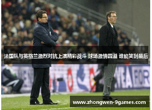 法国队与英格兰激烈对抗上演精彩战斗 球场激情四溢 谁能笑到最后