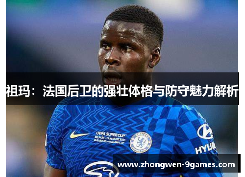 祖玛:法国后卫的强壮体格与防守魅力解析 祖玛:法国后卫的强壮体格与防守魅力解析