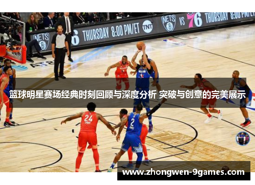 篮球明星赛场经典时刻回顾与深度分析 突破与创意的完美展示 篮球明星赛场经典时刻回顾与深度分析 突破与创意的完美展示