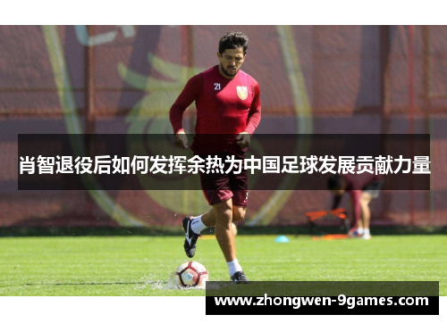 肖智退役后如何发挥余热为中国足球发展贡献力量