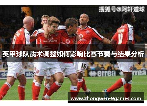 英甲球队战术调整如何影响比赛节奏与结果分析 英甲球队战术调整如何影响比赛节奏与结果分析