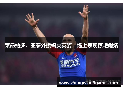 莱昂纳多：亚泰外援飒爽英姿，场上表现惊艳彪炳