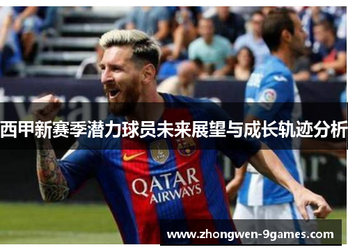 西甲新赛季潜力球员未来展望与成长轨迹分析 西甲新赛季潜力球员未来展望与成长轨迹分析
