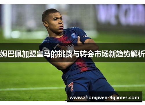 姆巴佩加盟皇马的挑战与转会市场新趋势解析 姆巴佩加盟皇马的挑战与转会市场新趋势解析