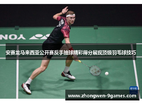 安赛龙马来西亚公开赛反手抽球精彩得分展现顶级羽毛球技巧 安赛龙马来西亚公开赛反手抽球精彩得分展现顶级羽毛球技巧