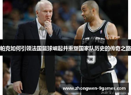 帕克如何引领法国篮球崛起并重塑国家队历史的传奇之路