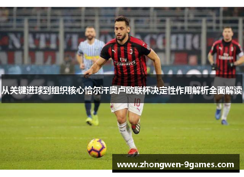 从关键进球到组织核心恰尔汗奥卢欧联杯决定性作用解析全面解读