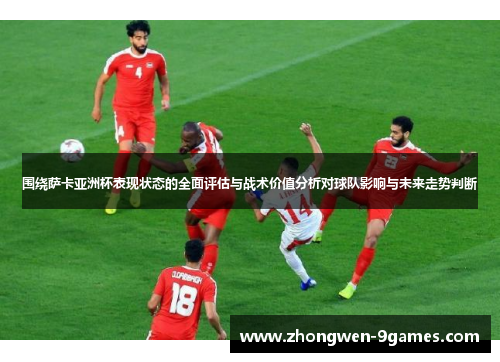 围绕萨卡亚洲杯表现状态的全面评估与战术价值分析对球队影响与未来走势判断 围绕萨卡亚洲杯表现状态的全面评估与战术价值分析对球队影响与未来走势判断