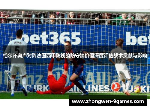 恰尔汗奥卢对阵法国西甲防线的防守端价值深度评估战术贡献与影响 恰尔汗奥卢对阵法国西甲防线的防守端价值深度评估战术贡献与影响