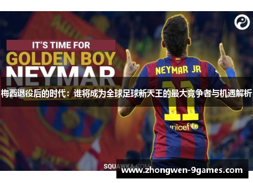 梅西退役后的时代：谁将成为全球足球新天王的最大竞争者与机遇解析