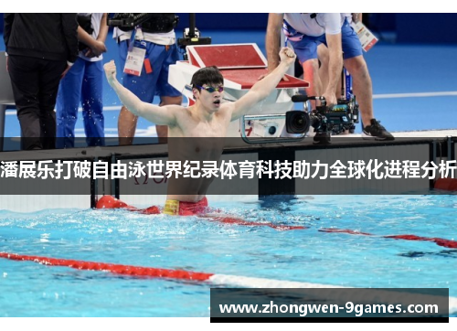 潘展乐打破自由泳世界纪录体育科技助力全球化进程分析 潘展乐打破自由泳世界纪录体育科技助力全球化进程分析