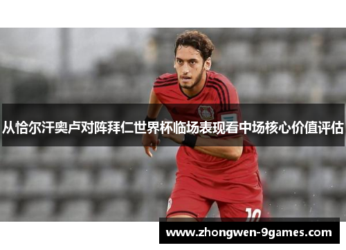 从恰尔汗奥卢对阵拜仁世界杯临场表现看中场核心价值评估