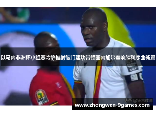 以马内非洲杯小组赛冷静推射破门建功带领塞内加尔奏响胜利序曲新篇