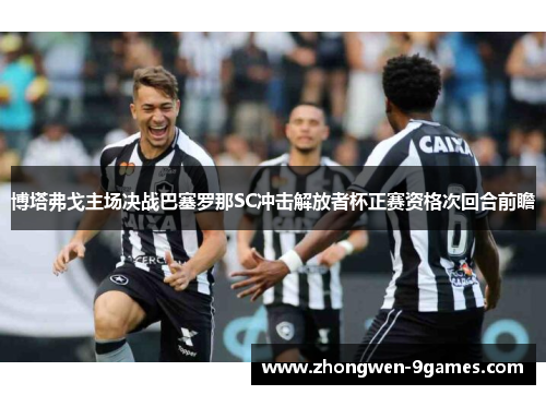 博塔弗戈主场决战巴塞罗那SC冲击解放者杯正赛资格次回合前瞻