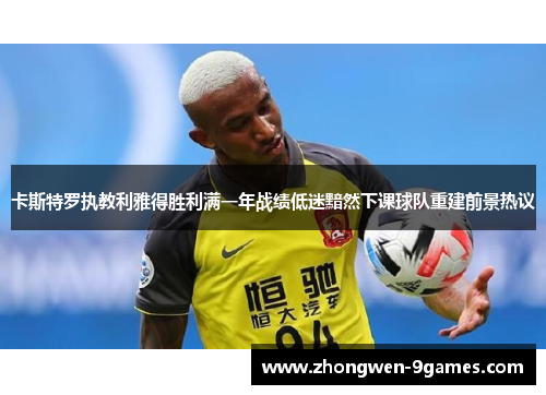 卡斯特罗执教利雅得胜利满一年战绩低迷黯然下课球队重建前景热议 卡斯特罗执教利雅得胜利满一年战绩低迷黯然下课球队重建前景热议