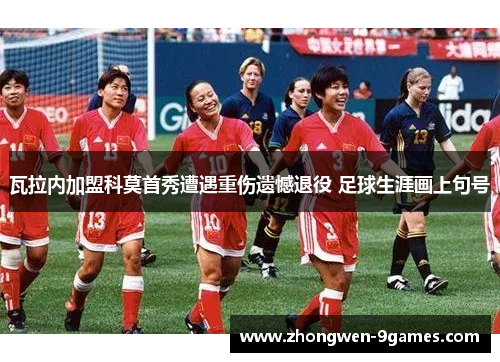 瓦拉内加盟科莫首秀遭遇重伤遗憾退役 足球生涯画上句号