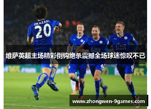 维萨英超主场精彩倒钩绝杀震撼全场球迷惊叹不已 维萨英超主场精彩倒钩绝杀震撼全场球迷惊叹不已
