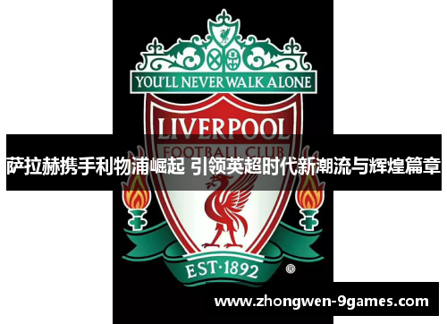 萨拉赫携手利物浦崛起 引领英超时代新潮流与辉煌篇章 萨拉赫携手利物浦崛起 引领英超时代新潮流与辉煌篇章