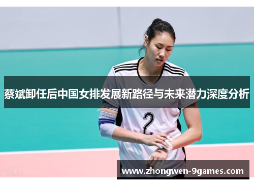 蔡斌卸任后中国女排发展新路径与未来潜力深度分析 蔡斌卸任后中国女排发展新路径与未来潜力深度分析