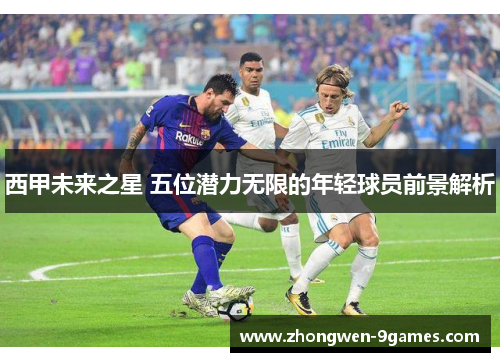 西甲未来之星 五位潜力无限的年轻球员前景解析 西甲未来之星 五位潜力无限的年轻球员前景解析