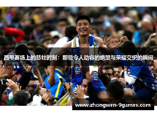 西甲赛场上的悲壮时刻:那些令人动容的绝望与荣耀交织的瞬间 西甲赛场上的悲壮时刻:那些令人动容的绝望与荣耀交织的瞬间