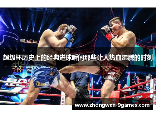 超级杯历史上的经典进球瞬间那些让人热血沸腾的时刻 超级杯历史上的经典进球瞬间那些让人热血沸腾的时刻