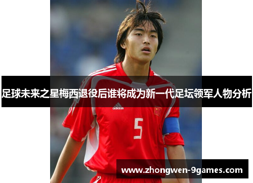 足球未来之星梅西退役后谁将成为新一代足坛领军人物分析 足球未来之星梅西退役后谁将成为新一代足坛领军人物分析