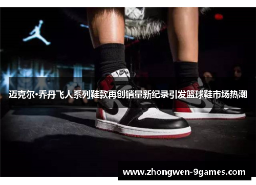迈克尔·乔丹飞人系列鞋款再创销量新纪录引发篮球鞋市场热潮 迈克尔·乔丹飞人系列鞋款再创销量新纪录引发篮球鞋市场热潮