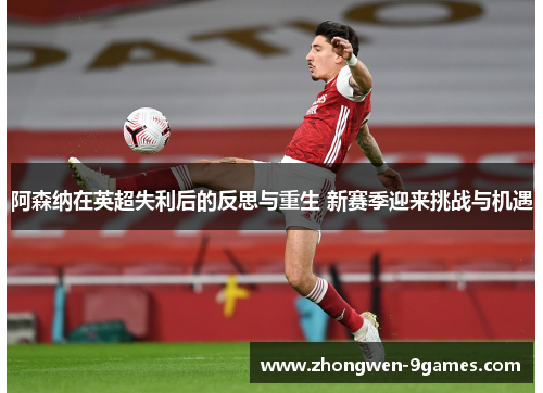 阿森纳在英超失利后的反思与重生 新赛季迎来挑战与机遇