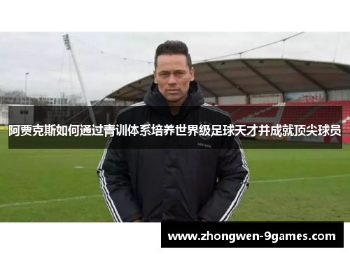 阿贾克斯如何通过青训体系培养世界级足球天才并成就顶尖球员 阿贾克斯如何通过青训体系培养世界级足球天才并成就顶尖球员