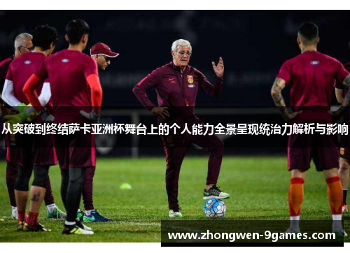 从突破到终结萨卡亚洲杯舞台上的个人能力全景呈现统治力解析与影响
