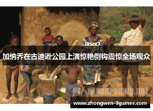 加纳乔在古迪逊公园上演惊艳倒钩震惊全场观众